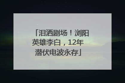泪洒剧场！浏阳英雄李白，12年潜伏电波永存