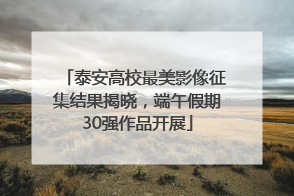 泰安高校最美影像征集结果揭晓，端午假期30强作品开展