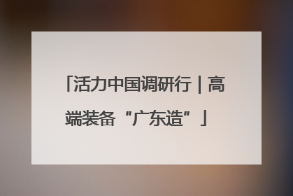 活力中国调研行｜高端装备“广东造”