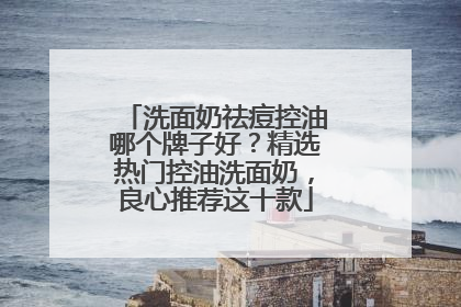 洗面奶祛痘控油哪个牌子好？精选热门控油洗面奶，良心推荐这十款