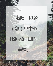 洛阳：以乡（邻）里中心托起家门口的幸福