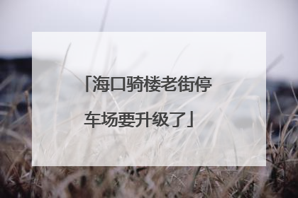 海口骑楼老街停车场要升级了