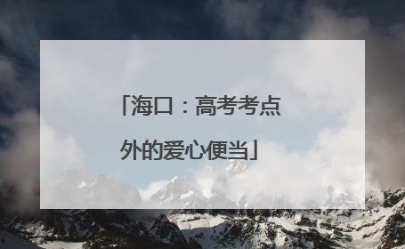 海口：高考考点外的爱心便当