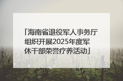 海南省退役军人事务厅组织开展2025年度军休干部荣誉疗养活动