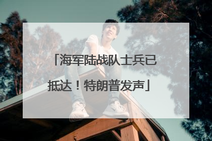 海军陆战队士兵已抵达！特朗普发声