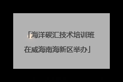 海洋碳汇技术培训班在威海南海新区举办