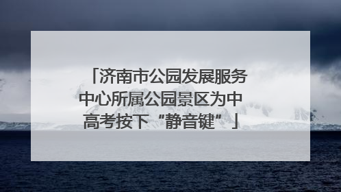 济南市公园发展服务中心所属公园景区为中高考按下“静音键”