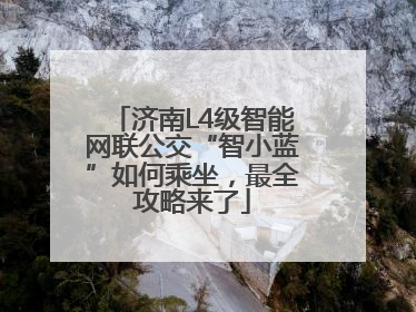 济南L4级智能网联公交“智小蓝”如何乘坐，最全攻略来了