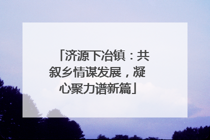济源下冶镇：共叙乡情谋发展，凝心聚力谱新篇