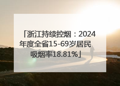 浙江持续控烟：2024年度全省15-69岁居民吸烟率18.81%