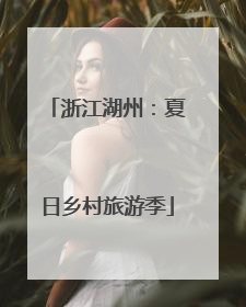 浙江湖州：夏日乡村旅游季