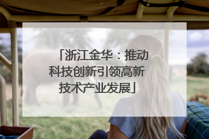 浙江金华：推动科技创新引领高新技术产业发展