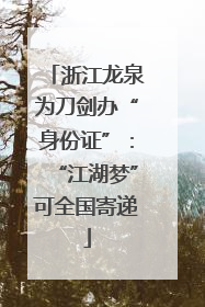 浙江龙泉为刀剑办“身份证”：“江湖梦”可全国寄递