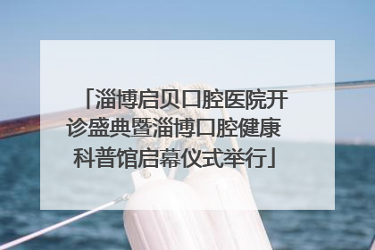 淄博启贝口腔医院开诊盛典暨淄博口腔健康科普馆启幕仪式举行