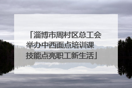 淄博市周村区总工会举办中西面点培训课 技能点亮职工新生活
