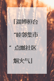 淄博桓台“睦邻集市”点燃社区烟火气