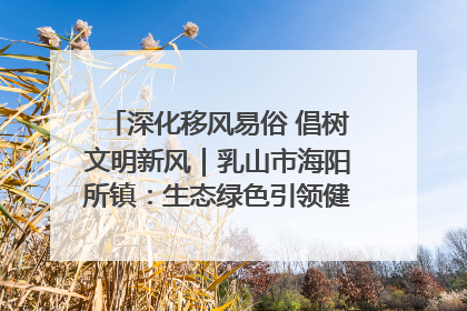 深化移风易俗 倡树文明新风｜乳山市海阳所镇：生态绿色引领健康生活新时尚