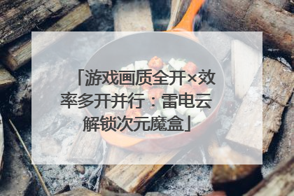 游戏画质全开×效率多开并行：雷电云解锁次元魔盒