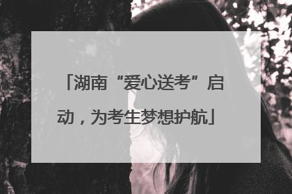 湖南“爱心送考”启动，为考生梦想护航