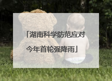 湖南科学防范应对今年首轮强降雨