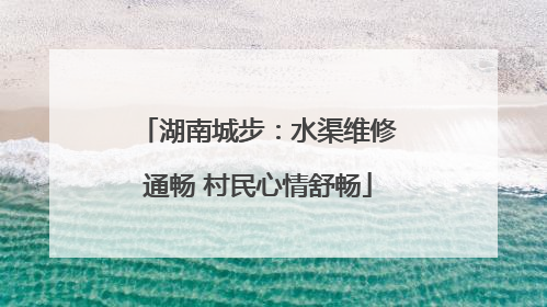 湖南城步：水渠维修通畅 村民心情舒畅