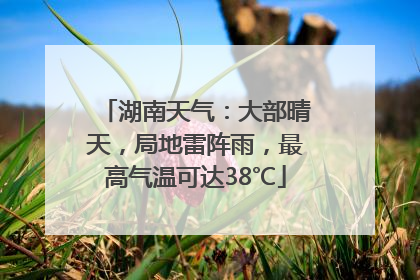 湖南天气：大部晴天，局地雷阵雨，最高气温可达38℃