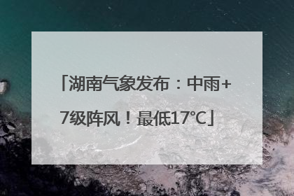 湖南气象发布：中雨+7级阵风！最低17℃