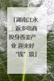 湖南江永：返乡电商投身香姜产业 迎来好“钱”景