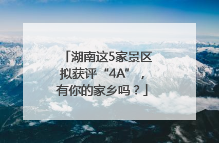 湖南这5家景区拟获评“4A”，有你的家乡吗？