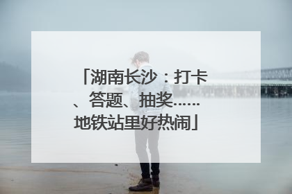 湖南长沙：打卡、答题、抽奖……地铁站里好热闹