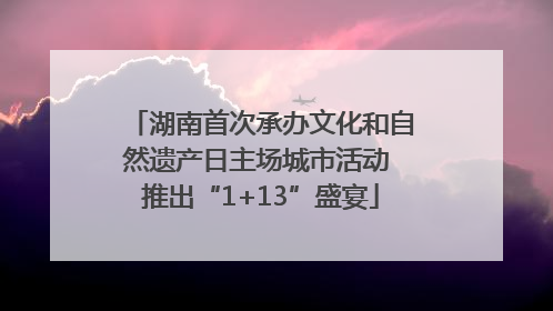 湖南首次承办文化和自然遗产日主场城市活动 推出“1+13”盛宴