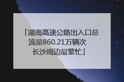 湖南高速公路出入口总流量860.21万辆次 长沙周边最繁忙