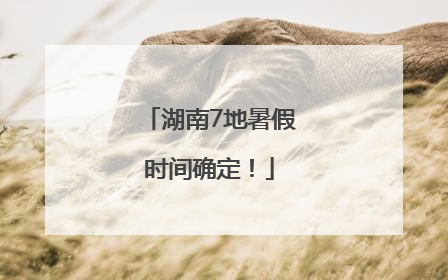 湖南7地暑假时间确定！