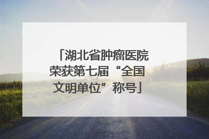 湖北省肿瘤医院荣获第七届“全国文明单位”称号