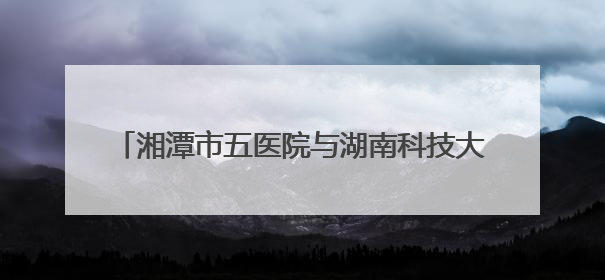 湘潭市五医院与湖南科技大学共建精神医学创新平台