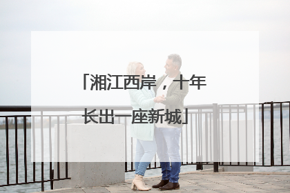 湘江西岸，十年长出一座新城