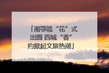 湘鄂赣“花”式出圈 四城“香”约掀起文旅热潮