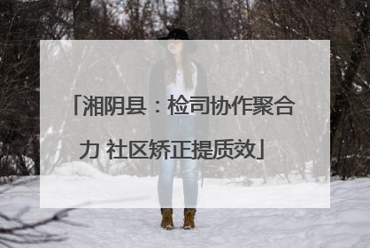 湘阴县：检司协作聚合力 社区矫正提质效