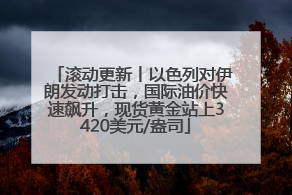 滚动更新丨以色列对伊朗发动打击，国际油价快速飙升，现货黄金站上3420美元/盎司