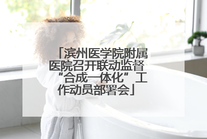 滨州医学院附属医院召开联动监督“合成一体化”工作动员部署会