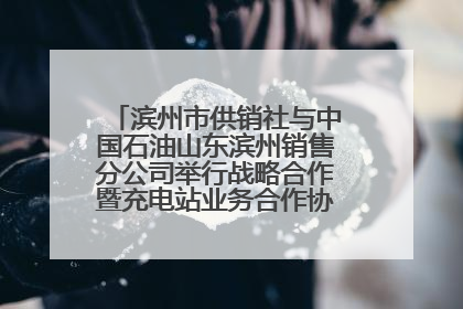 滨州市供销社与中国石油山东滨州销售分公司举行战略合作暨充电站业务合作协议签约仪式