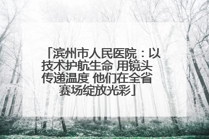 滨州市人民医院：以技术护航生命 用镜头传递温度 他们在全省赛场绽放光彩