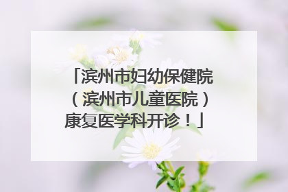 滨州市妇幼保健院（滨州市儿童医院）康复医学科开诊！