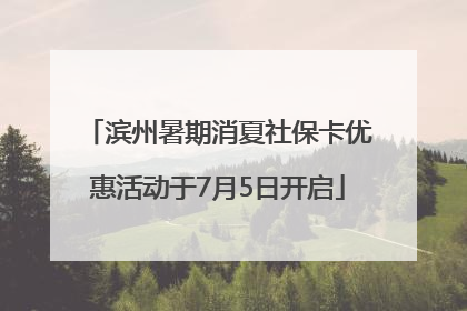 滨州暑期消夏社保卡优惠活动于7月5日开启