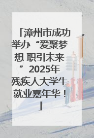 漳州市成功举办“爱聚梦想 职引未来”2025年残疾人大学生就业嘉年华！