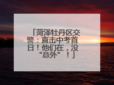 菏泽牡丹区交警：直击中考首日！他们在，没“意外”！