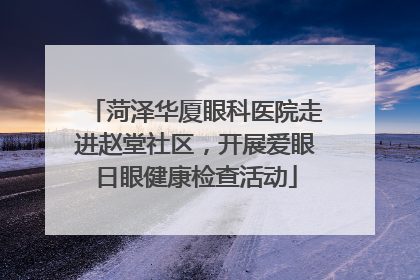 菏泽华厦眼科医院走进赵堂社区，开展爱眼日眼健康检查活动