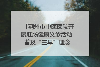 荆州市中医医院开展肛肠健康义诊活动 普及“三早”理念 传递健康生活