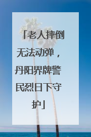 老人摔倒无法动弹，丹阳界牌警民烈日下守护