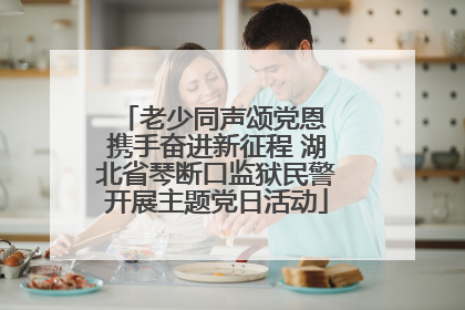 老少同声颂党恩 携手奋进新征程 湖北省琴断口监狱民警开展主题党日活动